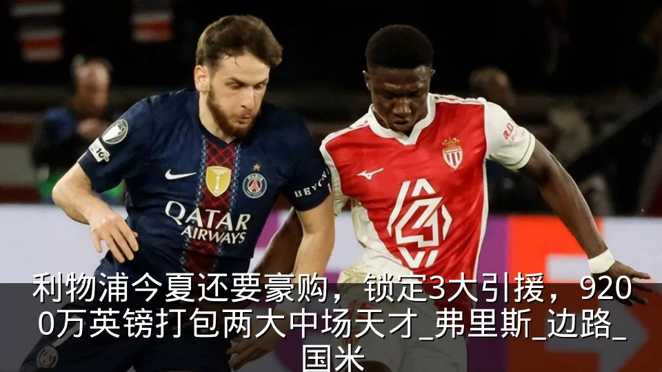利物浦今夏还要豪购，锁定3大引援，9200万英镑打包两大中场天才_弗里斯_边路_国米