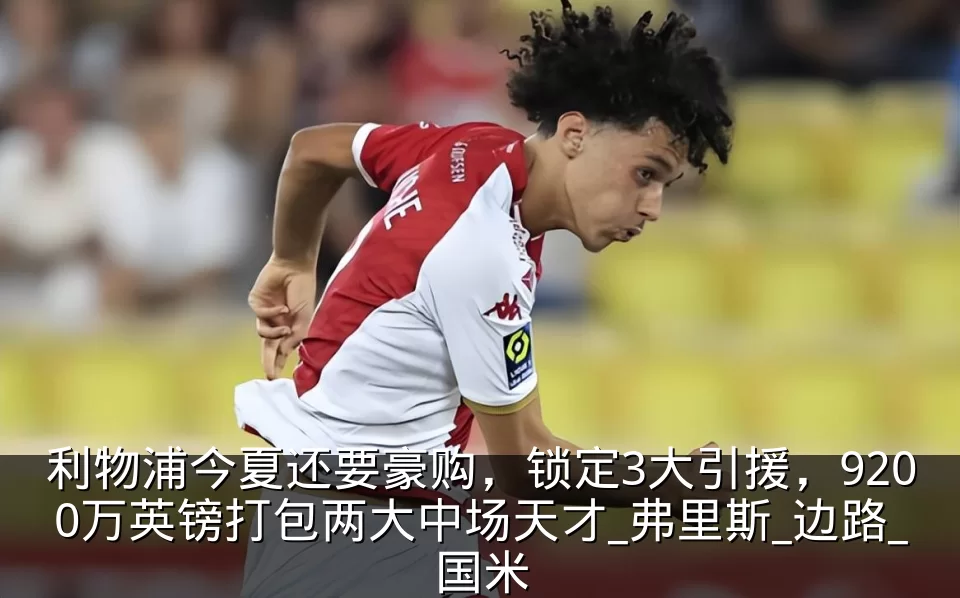 利物浦今夏还要豪购，锁定3大引援，9200万英镑打包两大中场天才_弗里斯_边路_国米