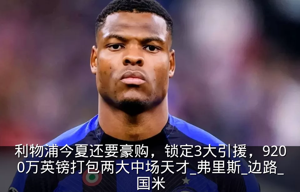 利物浦今夏还要豪购，锁定3大引援，9200万英镑打包两大中场天才_弗里斯_边路_国米