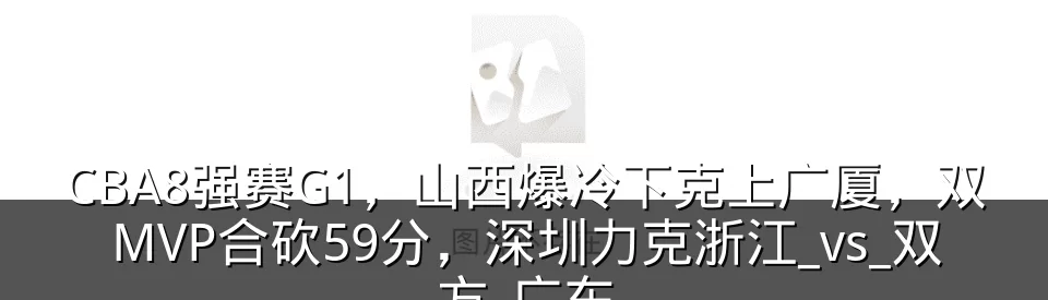 CBA8强赛G1,山西爆冷下克上广厦,双MVP合砍59分,深圳力克浙江_vs_双方_广东