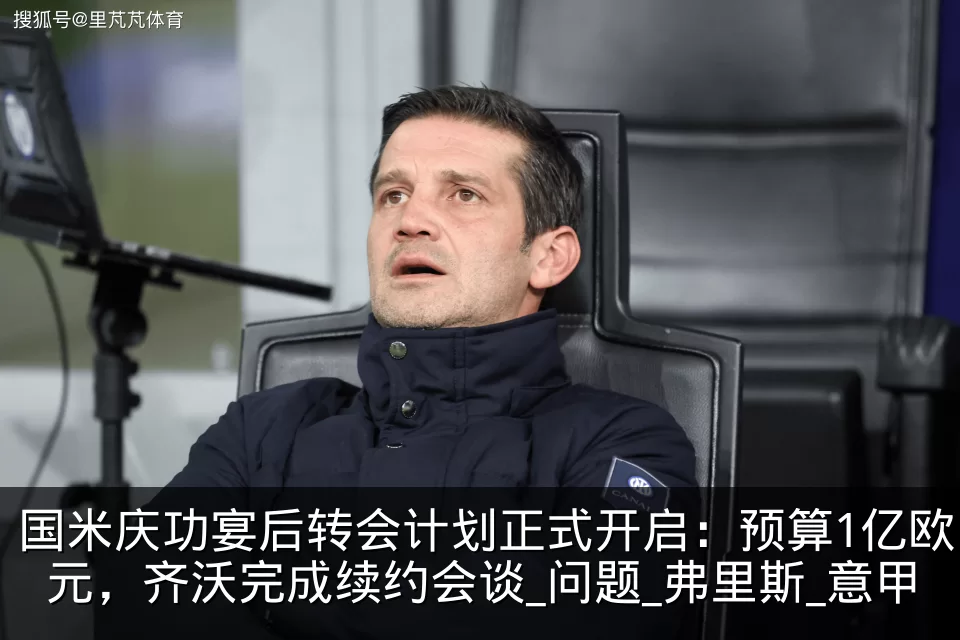 国米庆功宴后转会计划正式开启:预算1亿欧元,齐沃完成续约会谈_问题_弗里斯_意甲
