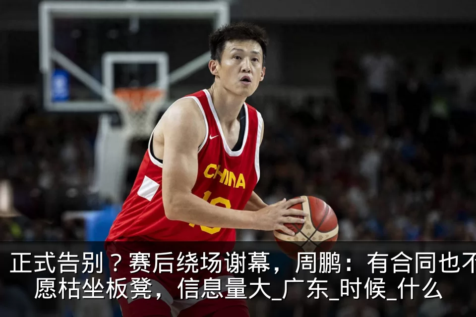 正式告别？赛后绕场谢幕，周鹏：有合同也不愿枯坐板凳，信息量大_广东_时候_什么