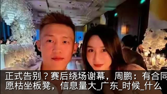 正式告别？赛后绕场谢幕，周鹏：有合同也不愿枯坐板凳，信息量大_广东_时候_什么