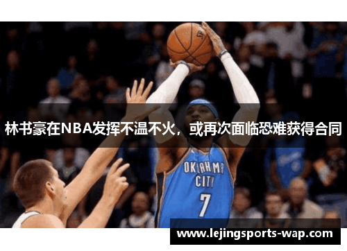 林书豪在NBA发挥不温不火，或再次面临恐难获得合同