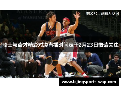 骑士与奇才精彩对决直播时间定于2月23日敬请关注