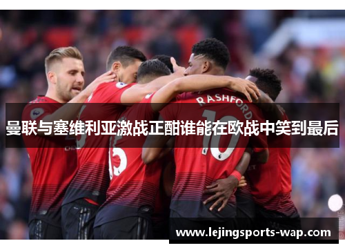 曼联与塞维利亚激战正酣谁能在欧战中笑到最后